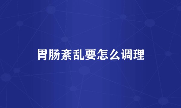 胃肠紊乱要怎么调理