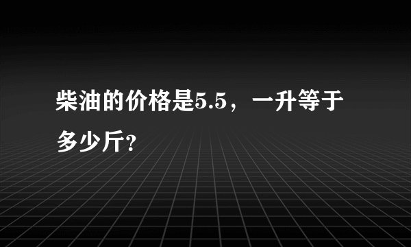 柴油的价格是5.5，一升等于多少斤？