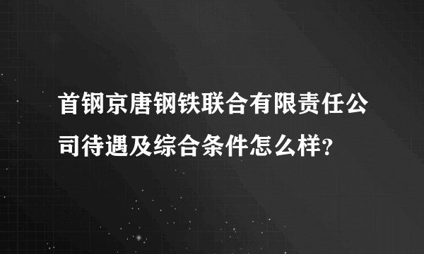 首钢京唐钢铁联合有限责任公司待遇及综合条件怎么样?
