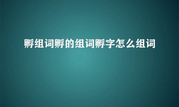 孵组词孵的组词孵字怎么组词