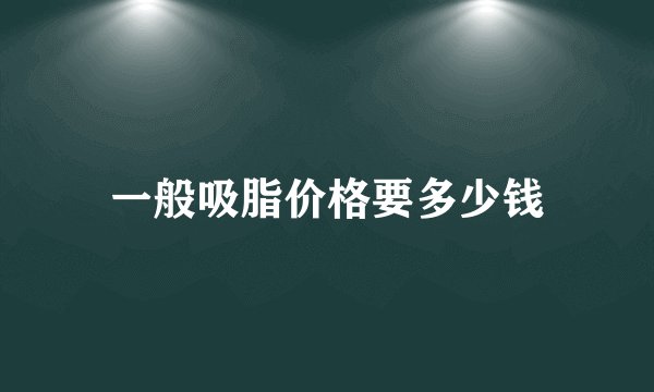 一般吸脂价格要多少钱
