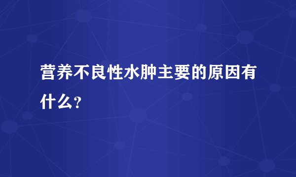 营养不良性水肿主要的原因有什么？