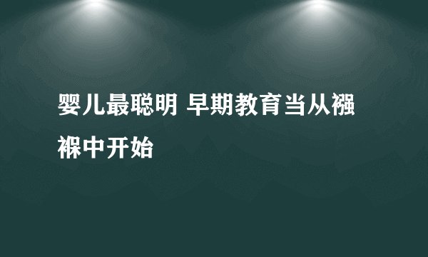 婴儿最聪明 早期教育当从襁褓中开始