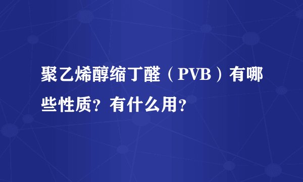 聚乙烯醇缩丁醛(PVB)有哪些性质?有什么用?