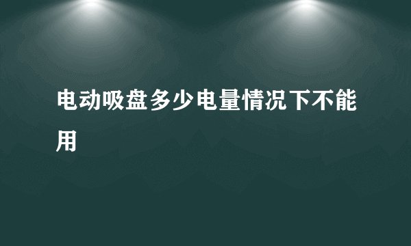 电动吸盘多少电量情况下不能用