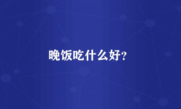晚饭吃什么好？
