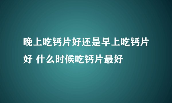 晚上吃钙片好还是早上吃钙片好 什么时候吃钙片最好