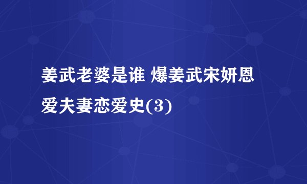 姜武老婆是谁 爆姜武宋妍恩爱夫妻恋爱史(3)