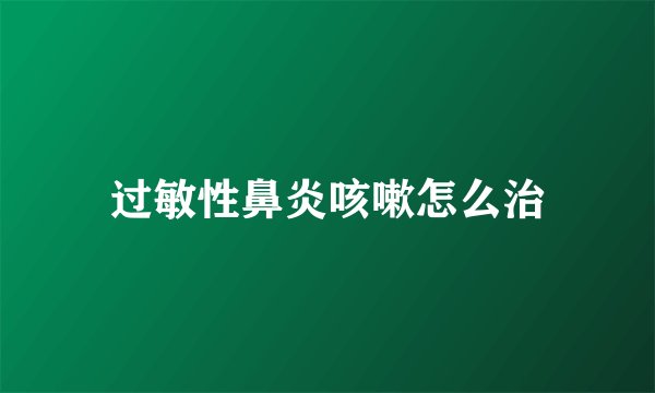 过敏性鼻炎咳嗽怎么治