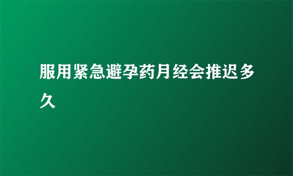 服用紧急避孕药月经会推迟多久