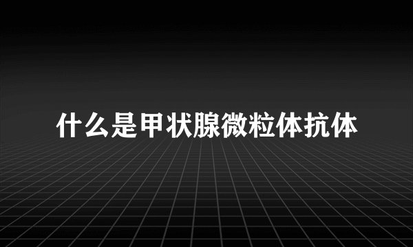 什么是甲状腺微粒体抗体