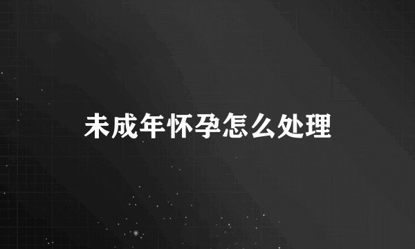 未成年怀孕怎么处理