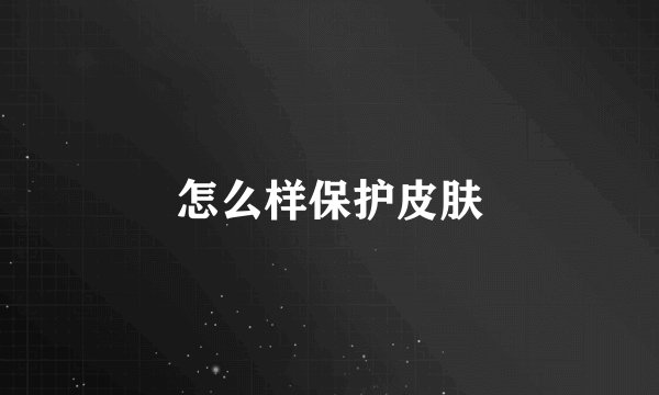 怎么样保护皮肤