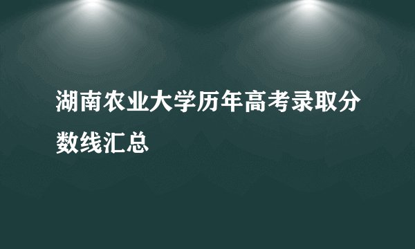 湖南农业大学历年高考录取分数线汇总
