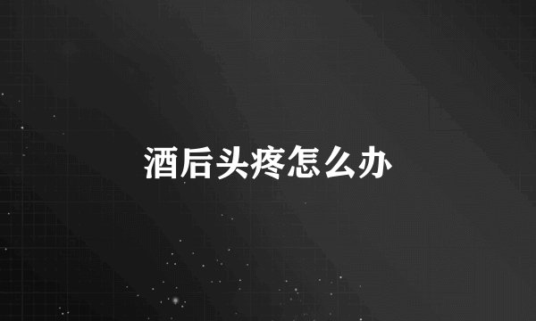 酒后头疼怎么办