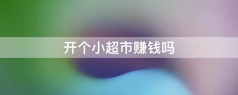 开个小超市赚钱吗