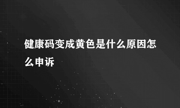 健康码变成黄色是什么原因怎么申诉