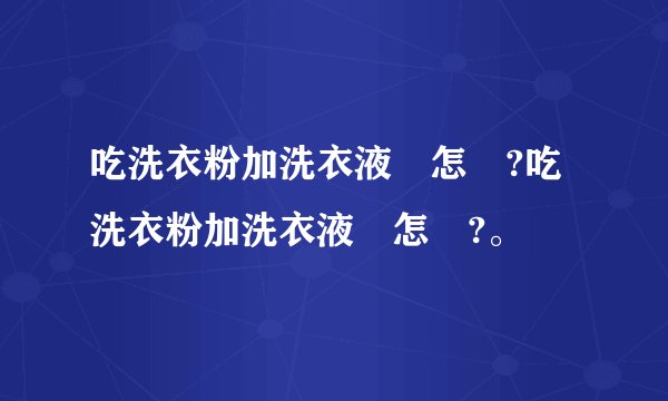吃洗衣粉加洗衣液會怎樣?吃洗衣粉加洗衣液會怎樣?。