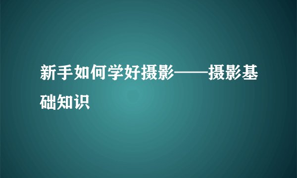 新手如何学好摄影——摄影基础知识