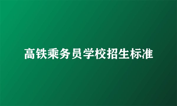 高铁乘务员学校招生标准