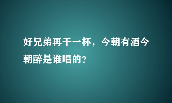 好兄弟再干一杯，今朝有酒今朝醉是谁唱的？