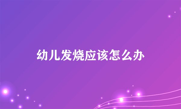 幼儿发烧应该怎么办