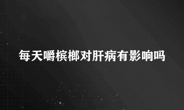 每天嚼槟榔对肝病有影响吗