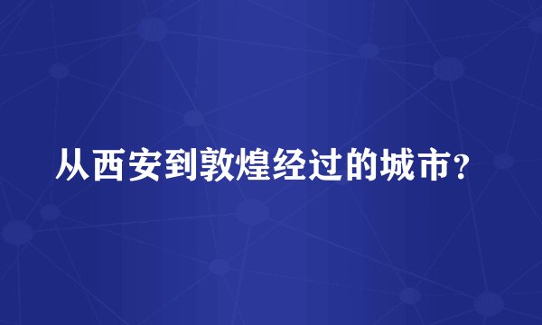 从西安到敦煌经过的城市？