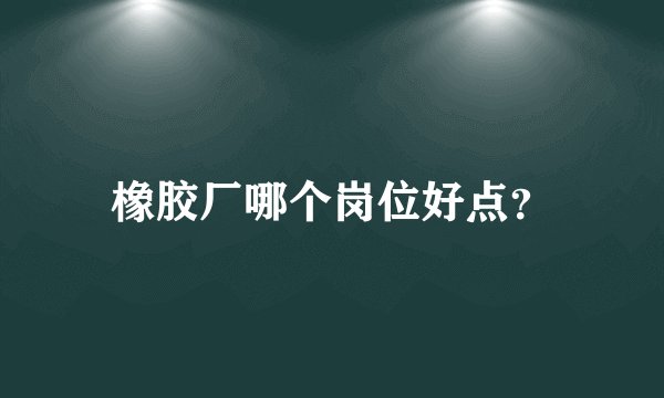 橡胶厂哪个岗位好点？