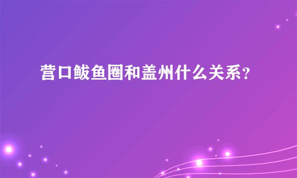 营口鲅鱼圈和盖州什么关系?