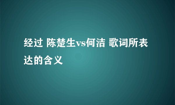 经过 陈楚生vs何洁 歌词所表达的含义