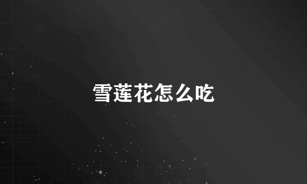 雪莲花怎么吃