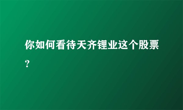 你如何看待天齐锂业这个股票？