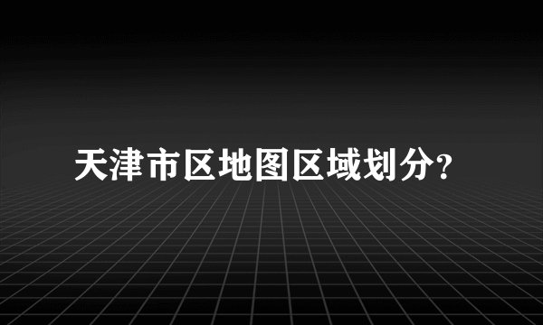天津市区地图区域划分？