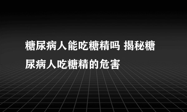 糖尿病人能吃糖精吗 揭秘糖尿病人吃糖精的危害