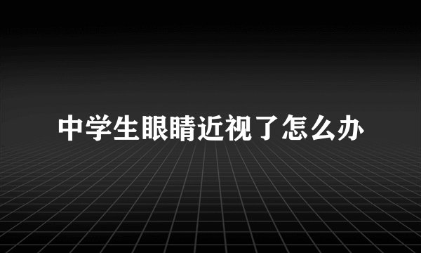 中学生眼睛近视了怎么办