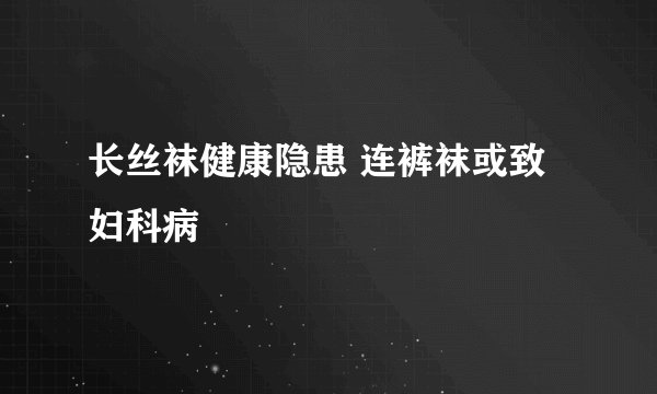 长丝袜健康隐患 连裤袜或致妇科病