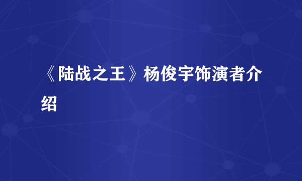 《陆战之王》杨俊宇饰演者介绍