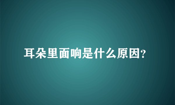 耳朵里面响是什么原因？