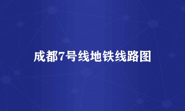 成都7号线地铁线路图