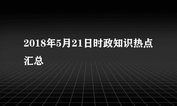 2018年5月21日时政知识热点汇总