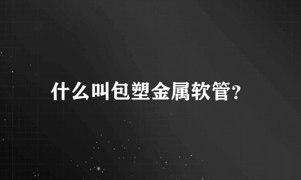 什么叫包塑金属软管？
