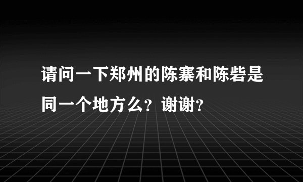 请问一下郑州的陈寨和陈砦是同一个地方么？谢谢？