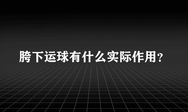 胯下运球有什么实际作用？