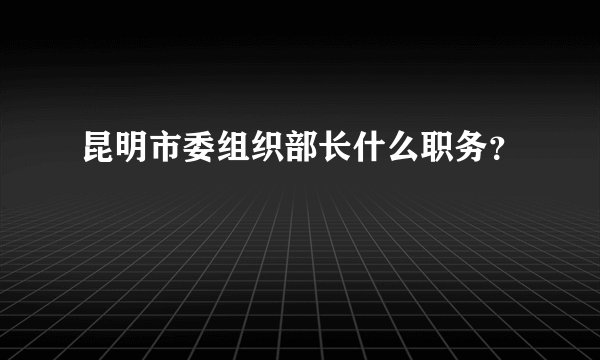 昆明市委组织部长什么职务？