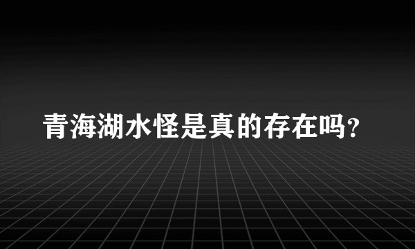 青海湖水怪是真的存在吗？