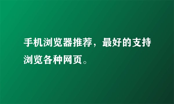 手机浏览器推荐，最好的支持浏览各种网页。