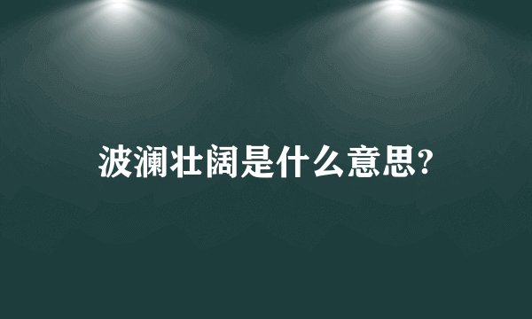波澜壮阔是什么意思?