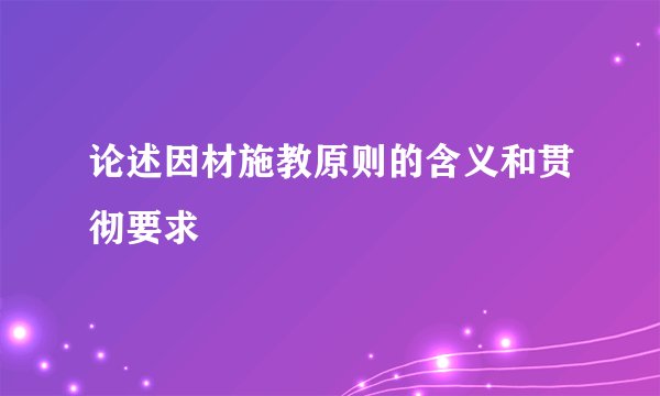 论述因材施教原则的含义和贯彻要求