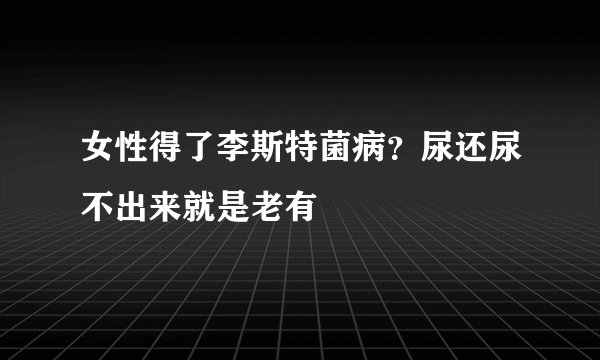 女性得了李斯特菌病？尿还尿不出来就是老有